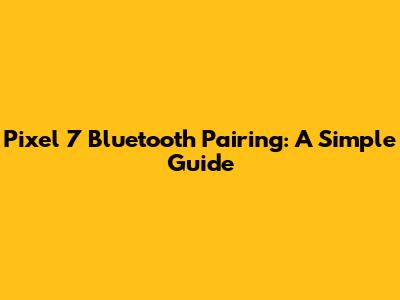Pixel 7 Bluetooth Pairing: A Simple Guide