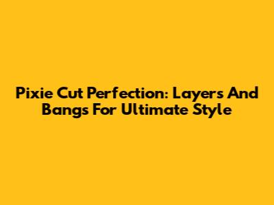 Pixie Cut Perfection: Layers And Bangs For Ultimate Style