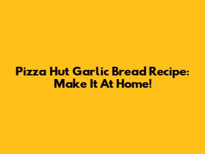 Pizza Hut Garlic Bread Recipe: Make It At Home!