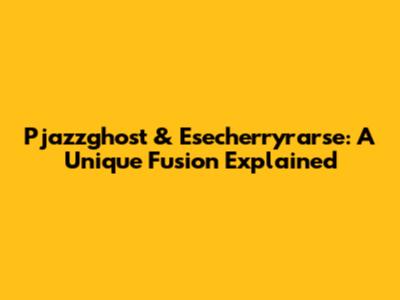 Pjazzghost & Esecherryrarse: A Unique Fusion Explained