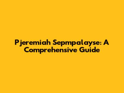 Pjeremiah Sepmpalayse: A Comprehensive Guide