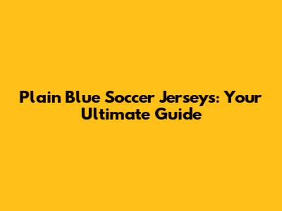 Plain Blue Soccer Jerseys: Your Ultimate Guide