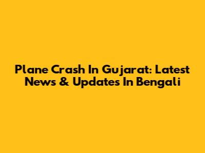 Plane Crash In Gujarat: Latest News & Updates In Bengali
