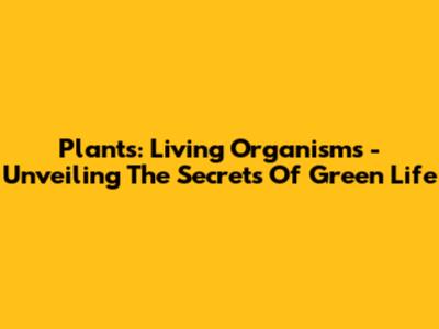 Plants: Living Organisms - Unveiling The Secrets Of Green Life