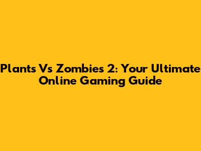 Plants Vs Zombies 2: Your Ultimate Online Gaming Guide