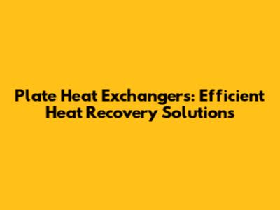 Plate Heat Exchangers: Efficient Heat Recovery Solutions