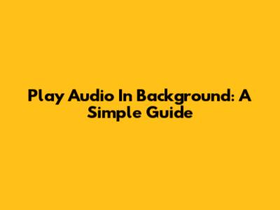 Play Audio In Background: A Simple Guide