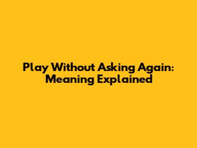 Play Without Asking Again: Meaning Explained