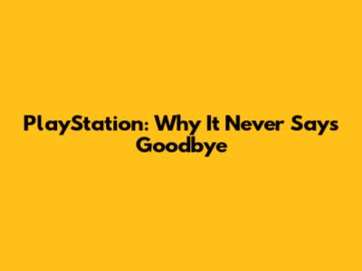 PlayStation: Why It Never Says Goodbye