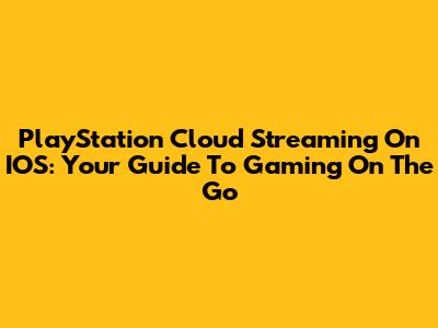 PlayStation Cloud Streaming On IOS: Your Guide To Gaming On The Go