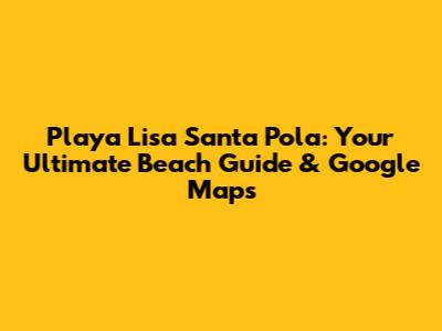 Playa Lisa Santa Pola: Your Ultimate Beach Guide & Google Maps