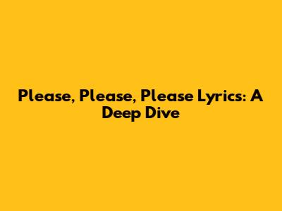Please, Please, Please Lyrics: A Deep Dive