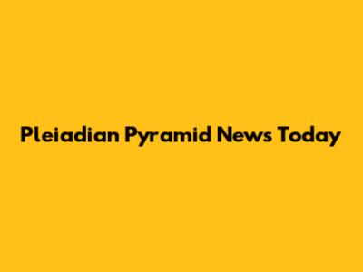 Pleiadian Pyramid News Today