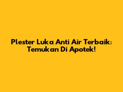 Plester Luka Anti Air Terbaik: Temukan Di Apotek!