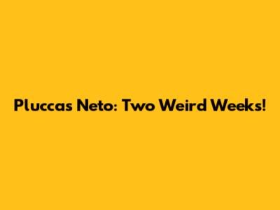 Pluccas Neto: Two Weird Weeks!