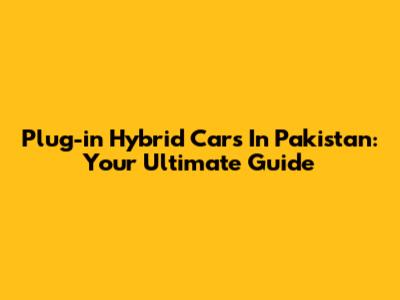 Plug-in Hybrid Cars In Pakistan: Your Ultimate Guide