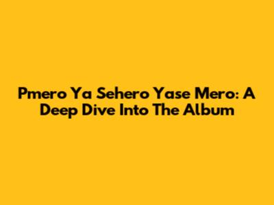 Pmero Ya Sehero Yase Mero: A Deep Dive Into The Album
