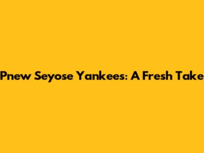 Pnew Seyose Yankees: A Fresh Take