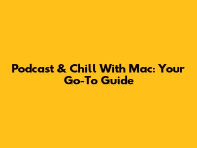 Podcast & Chill With Mac: Your Go-To Guide