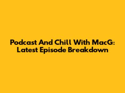 Podcast And Chill With MacG: Latest Episode Breakdown