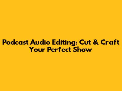 Podcast Audio Editing: Cut & Craft Your Perfect Show