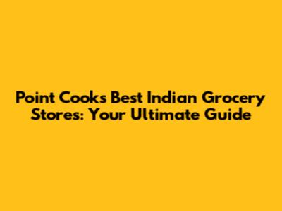 Point Cook's Best Indian Grocery Stores: Your Ultimate Guide