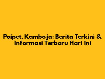 Poipet, Kamboja: Berita Terkini & Informasi Terbaru Hari Ini