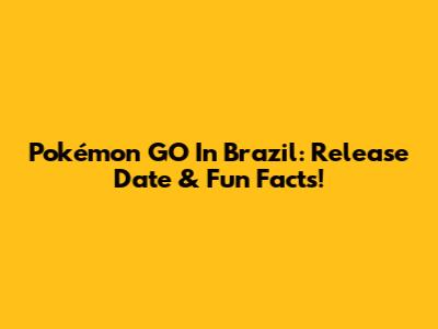 Pokémon GO In Brazil: Release Date & Fun Facts!