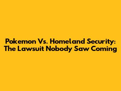 Pokemon Vs. Homeland Security: The Lawsuit Nobody Saw Coming