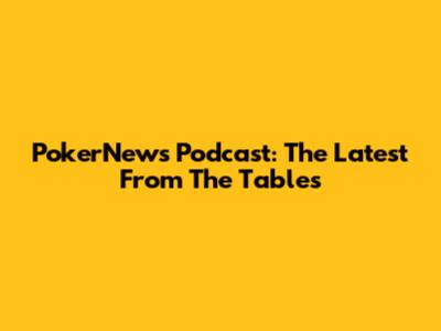 PokerNews Podcast: The Latest From The Tables