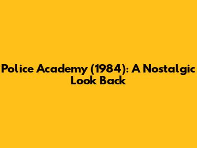 Police Academy (1984): A Nostalgic Look Back