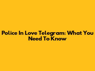 Police In Love Telegram: What You Need To Know