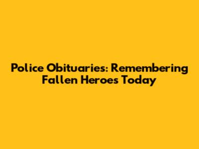 Police Obituaries: Remembering Fallen Heroes Today