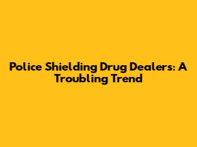Police Shielding Drug Dealers: A Troubling Trend