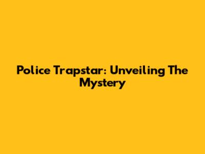 Police Trapstar: Unveiling The Mystery
