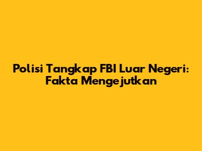 Polisi Tangkap FBI Luar Negeri: Fakta Mengejutkan