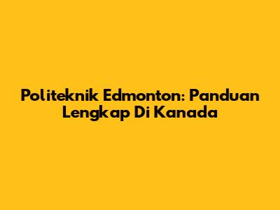 Politeknik Edmonton: Panduan Lengkap Di Kanada