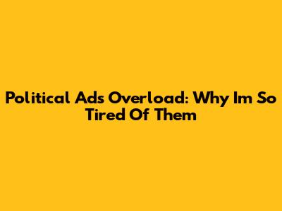 Political Ads Overload: Why I'm So Tired Of Them