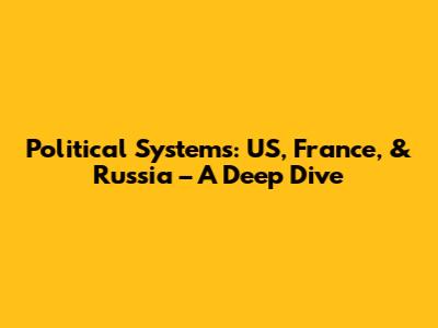 Political Systems: US, France, & Russia – A Deep Dive