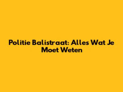 Politie Balistraat: Alles Wat Je Moet Weten