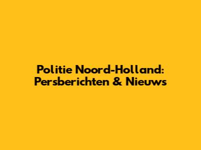 Politie Noord-Holland: Persberichten & Nieuws