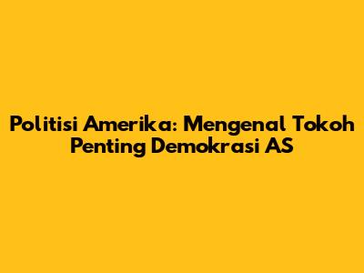 Politisi Amerika: Mengenal Tokoh Penting Demokrasi AS