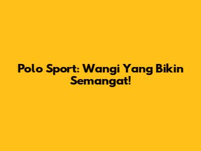 Polo Sport: Wangi Yang Bikin Semangat!