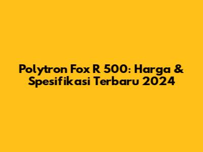 Polytron Fox R 500: Harga & Spesifikasi Terbaru 2024