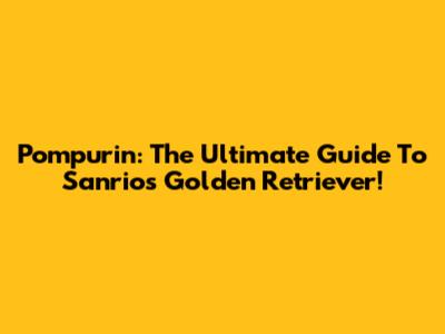 Pompurin: The Ultimate Guide To Sanrio's Golden Retriever!