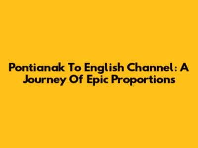 Pontianak To English Channel: A Journey Of Epic Proportions
