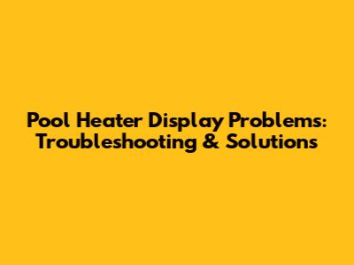 Pool Heater Display Problems: Troubleshooting & Solutions
