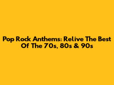 Pop Rock Anthems: Relive The Best Of The 70s, 80s & 90s