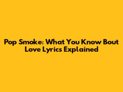 Pop Smoke: What You Know Bout Love Lyrics Explained