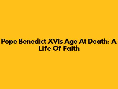 Pope Benedict XVI's Age At Death: A Life Of Faith